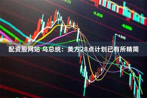 配资股网站 乌总统：美方28点计划已有所精简