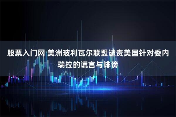 股票入门网 美洲玻利瓦尔联盟谴责美国针对委内瑞拉的谎言与诽谤