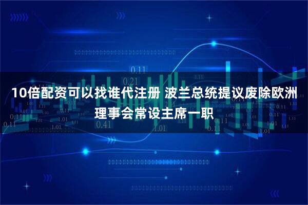 10倍配资可以找谁代注册 波兰总统提议废除欧洲理事会常设主席一职