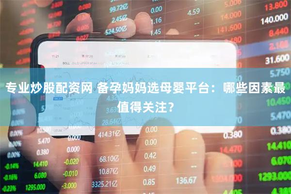 专业炒股配资网 备孕妈妈选母婴平台：哪些因素最值得关注？