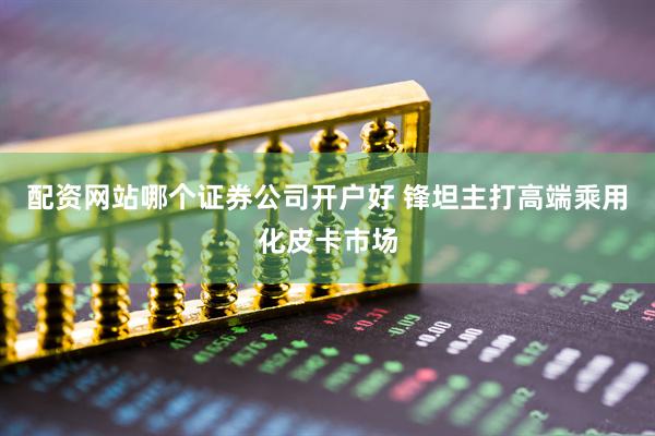 配资网站哪个证券公司开户好 锋坦主打高端乘用化皮卡市场