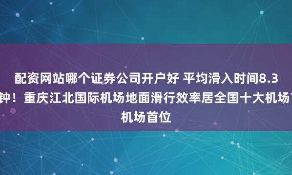 配资网站哪个证券公司开户好 平均滑入时间8.39分钟！重庆江北国际机场地面滑行效率居全国十大机场首位