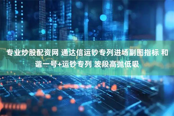 专业炒股配资网 通达信运钞专列进场副图指标 和谐一号+运钞专列 波段高抛低吸