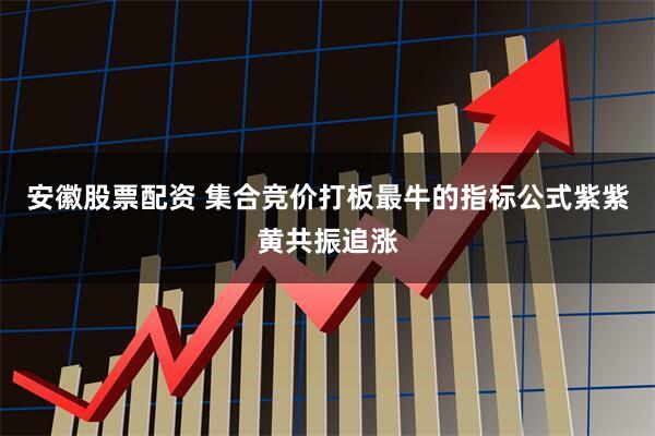 安徽股票配资 集合竞价打板最牛的指标公式紫紫黄共振追涨