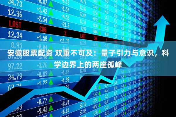 安徽股票配资 双重不可及：量子引力与意识，科学边界上的两座孤峰