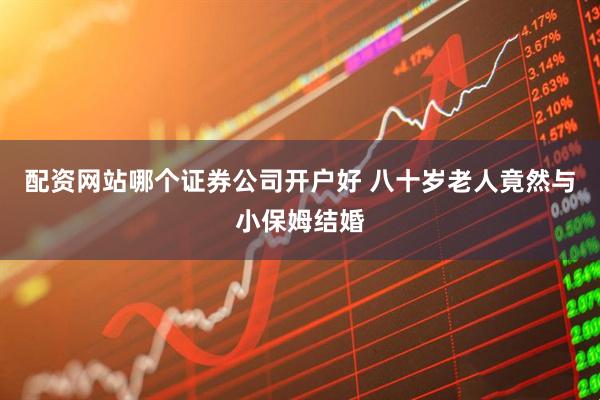 配资网站哪个证券公司开户好 八十岁老人竟然与小保姆结婚