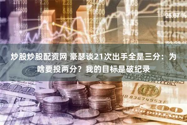 炒股炒股配资网 豪瑟谈21次出手全是三分：为啥要投两分？我的目标是破纪录