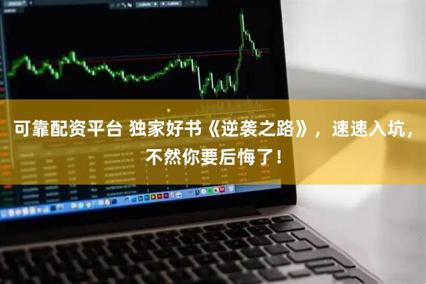 可靠配资平台 独家好书《逆袭之路》，速速入坑，不然你要后悔了！
