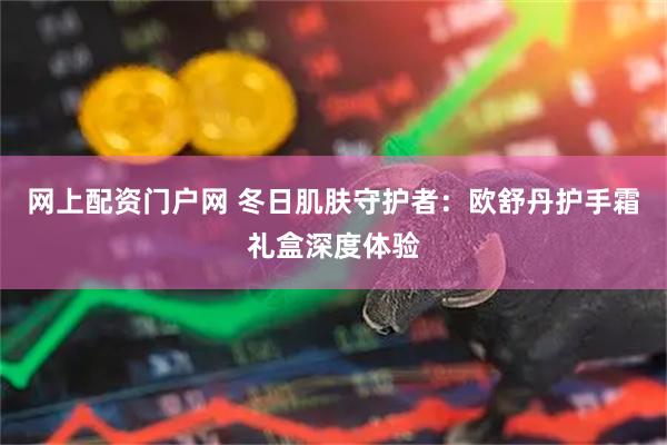 网上配资门户网 冬日肌肤守护者:欧舒丹护手霜礼盒深度体验