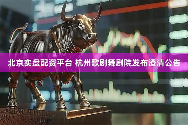 北京实盘配资平台 杭州歌剧舞剧院发布澄清公告