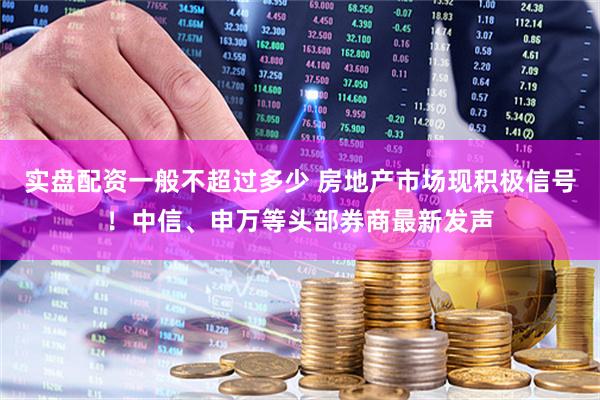 实盘配资一般不超过多少 房地产市场现积极信号！中信、申万等头部券商最新发声