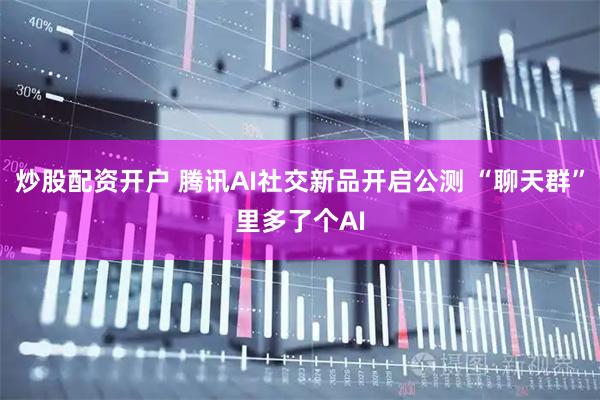 炒股配资开户 腾讯AI社交新品开启公测 “聊天群”里多了个AI