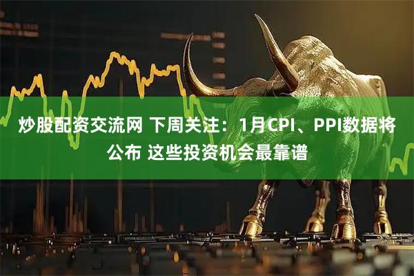 炒股配资交流网 下周关注：1月CPI、PPI数据将公布 这些投资机会最靠谱