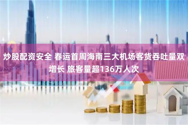 炒股配资安全 春运首周海南三大机场客货吞吐量双增长 旅客量超136万人次