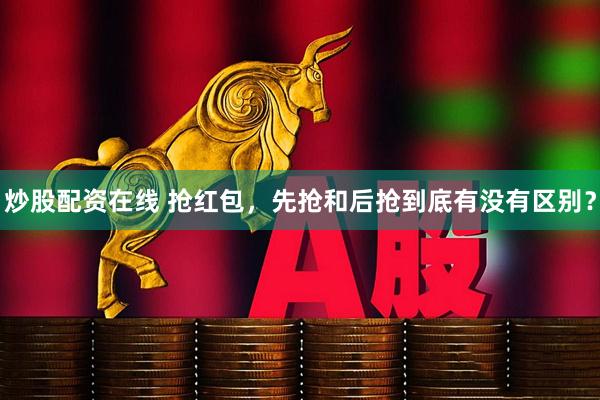炒股配资在线 抢红包，先抢和后抢到底有没有区别？