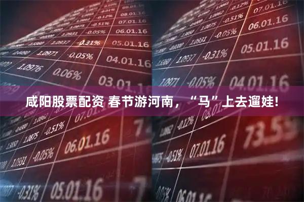 咸阳股票配资 春节游河南，“马”上去遛娃!