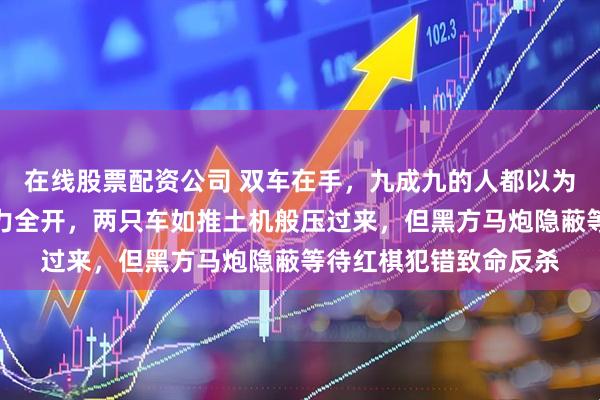 在线股票配资公司 双车在手，九成九的人都以为红棋赢定了，红方火力全开，两只车如推土机般压过来，但黑方马炮隐蔽等待红棋犯错致命反杀
