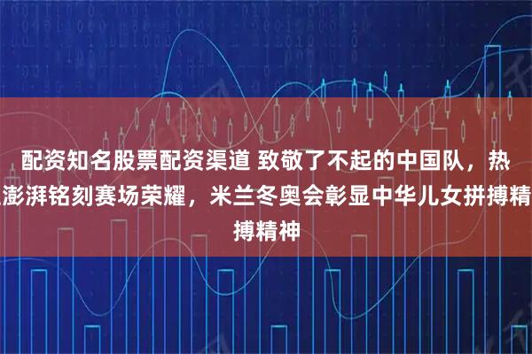 配资知名股票配资渠道 致敬了不起的中国队，热血澎湃铭刻赛场荣耀，米兰冬奥会彰显中华儿女拼搏精神