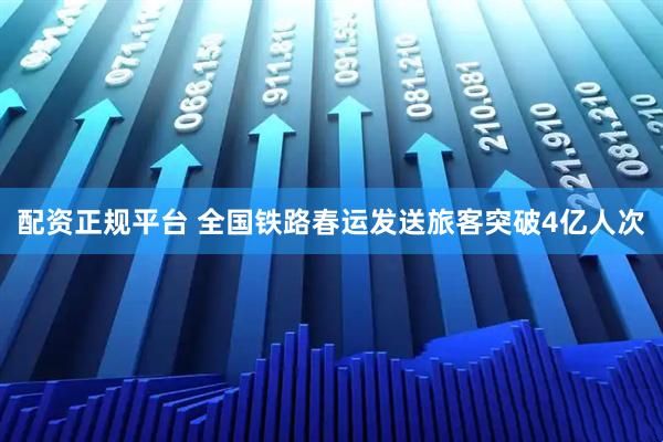配资正规平台 全国铁路春运发送旅客突破4亿人次
