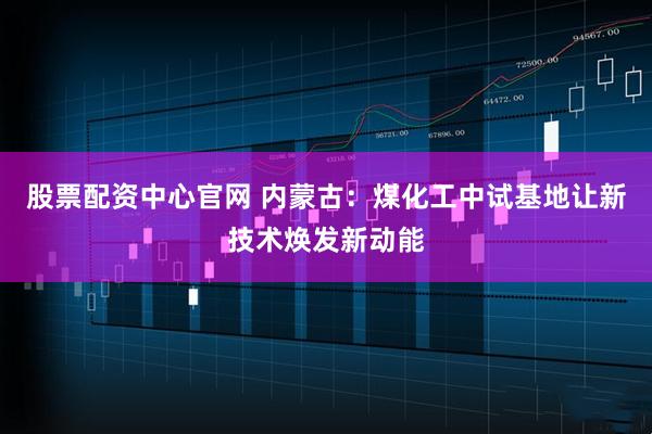 股票配资中心官网 内蒙古：煤化工中试基地让新技术焕发新动能