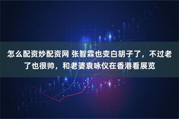 怎么配资炒配资网 张智霖也变白胡子了，不过老了也很帅，和老婆袁咏仪在香港看展览