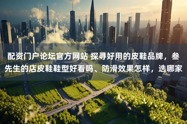 配资门户论坛官方网站 探寻好用的皮鞋品牌，叁先生的店皮鞋鞋型好看吗、防滑效果怎样，选哪家
