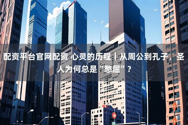 配资平台官网配资 心灵的历程｜从周公到孔子，圣人为何总是“憋屈”？