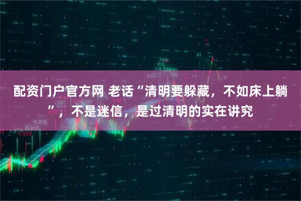 配资门户官方网 老话“清明要躲藏，不如床上躺”，不是迷信，是过清明的实在讲究