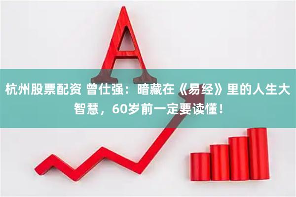 杭州股票配资 曾仕强：暗藏在《易经》里的人生大智慧，60岁前一定要读懂！