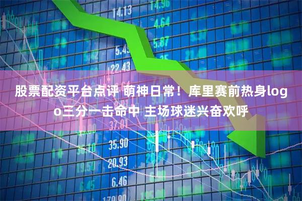 股票配资平台点评 萌神日常！库里赛前热身logo三分一击命中 主场球迷兴奋欢呼