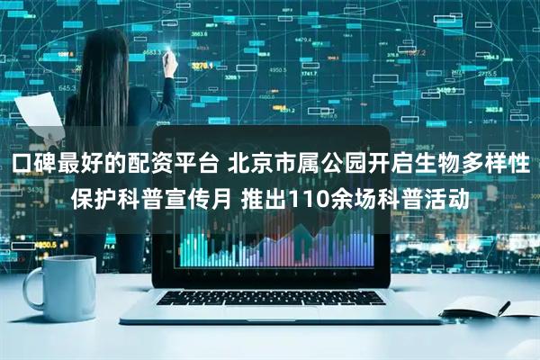 口碑最好的配资平台 北京市属公园开启生物多样性保护科普宣传月 推出110余场科普活动