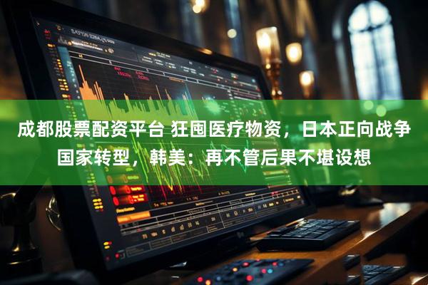 成都股票配资平台 狂囤医疗物资，日本正向战争国家转型，韩美：再不管后果不堪设想