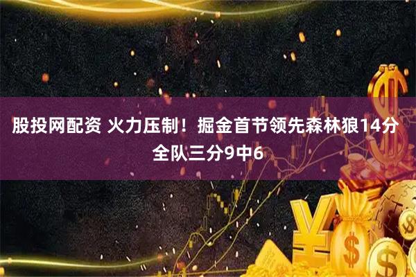 股投网配资 火力压制！掘金首节领先森林狼14分 全队三分9中6