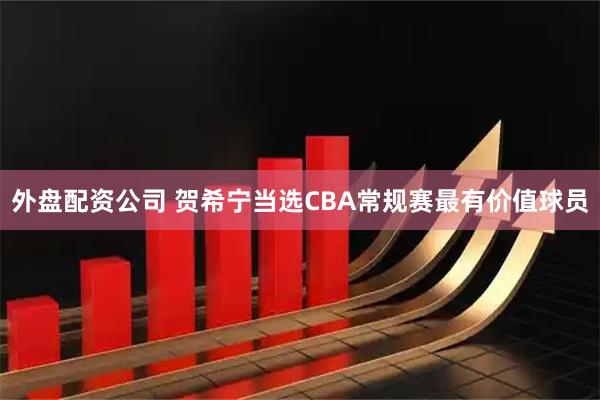 外盘配资公司 贺希宁当选CBA常规赛最有价值球员