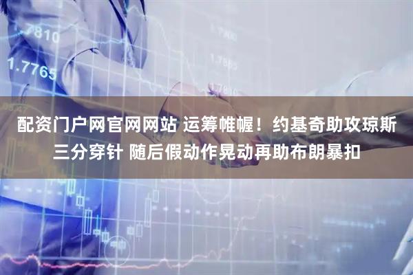 配资门户网官网网站 运筹帷幄！约基奇助攻琼斯三分穿针 随后假动作晃动再助布朗暴扣