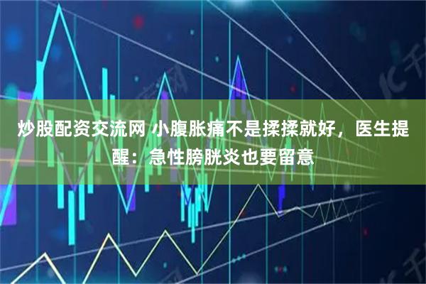 炒股配资交流网 小腹胀痛不是揉揉就好，医生提醒：急性膀胱炎也要留意
