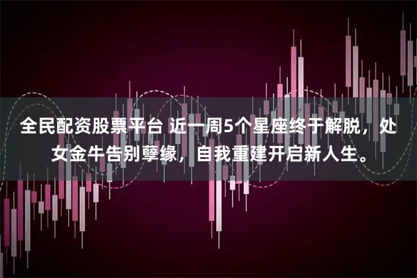 全民配资股票平台 近一周5个星座终于解脱，处女金牛告别孽缘，自我重建开启新人生。