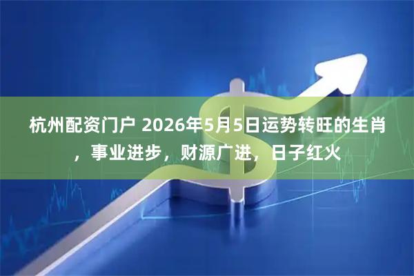 杭州配资门户 2026年5月5日运势转旺的生肖，事业进步，财源广进，日子红火