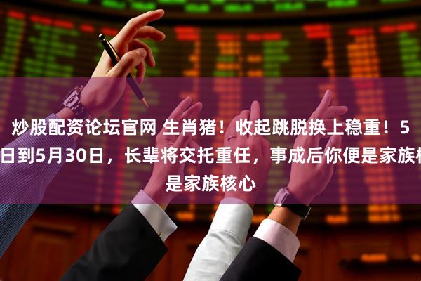炒股配资论坛官网 生肖猪！收起跳脱换上稳重！5月5日到5月30日，长辈将交托重任，事成后你便是家族核心