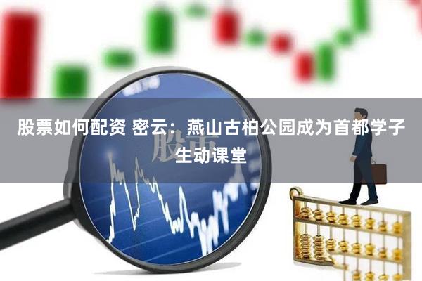 股票如何配资 密云：燕山古柏公园成为首都学子生动课堂