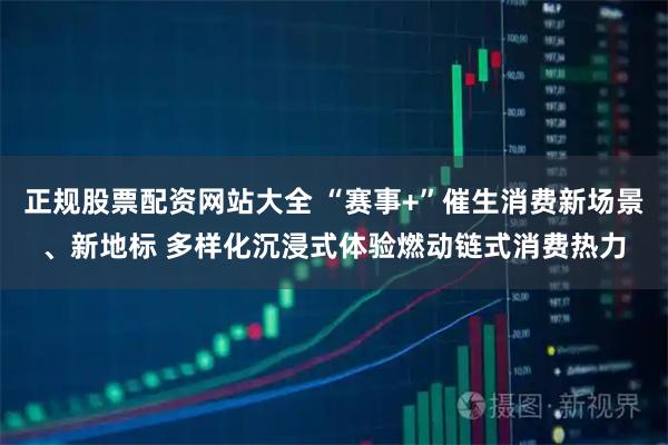 正规股票配资网站大全 “赛事+”催生消费新场景、新地标 多样化沉浸式体验燃动链式消费热力
