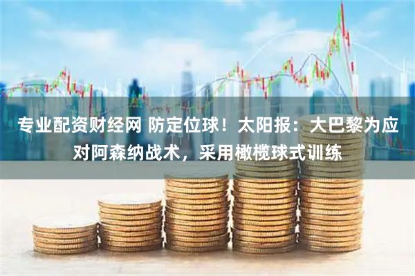 专业配资财经网 防定位球！太阳报：大巴黎为应对阿森纳战术，采用橄榄球式训练