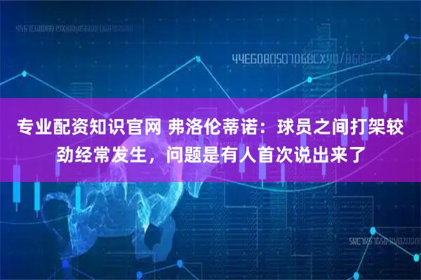 专业配资知识官网 弗洛伦蒂诺：球员之间打架较劲经常发生，问题是有人首次说出来了