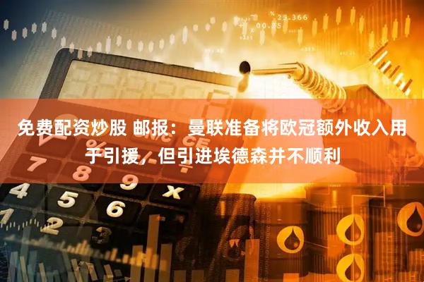 免费配资炒股 邮报：曼联准备将欧冠额外收入用于引援，但引进埃德森并不顺利