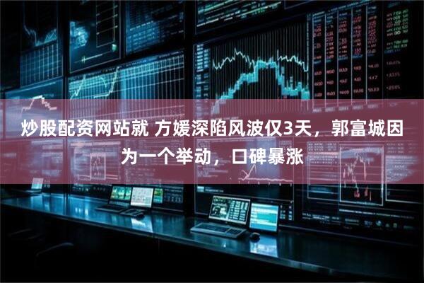 炒股配资网站就 方媛深陷风波仅3天，郭富城因为一个举动，口碑暴涨