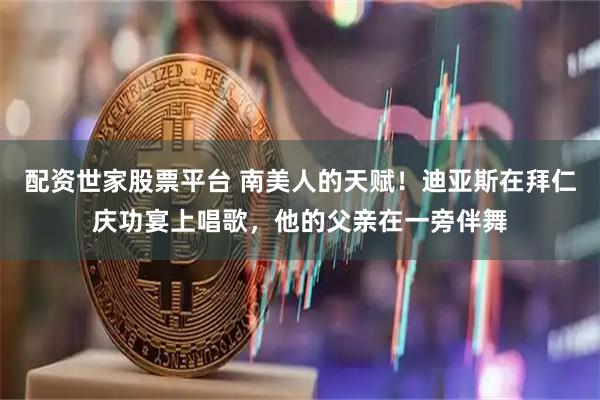 配资世家股票平台 南美人的天赋！迪亚斯在拜仁庆功宴上唱歌，他的父亲在一旁伴舞
