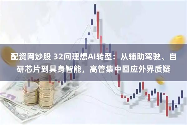 配资网炒股 32问理想AI转型：从辅助驾驶、自研芯片到具身智能，高管集中回应外界质疑