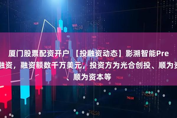 厦门股票配资开户 【投融资动态】影溯智能Pre-A轮融资，融资额数千万美元，投资方为光合创投、顺为资本等