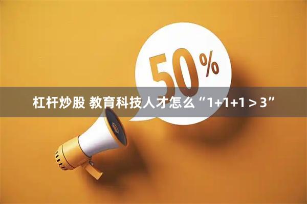 杠杆炒股 教育科技人才怎么“1+1+1＞3”