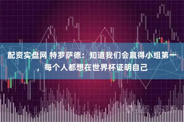 配资实盘网 特罗萨德：知道我们会赢得小组第一，每个人都想在世界杯证明自己